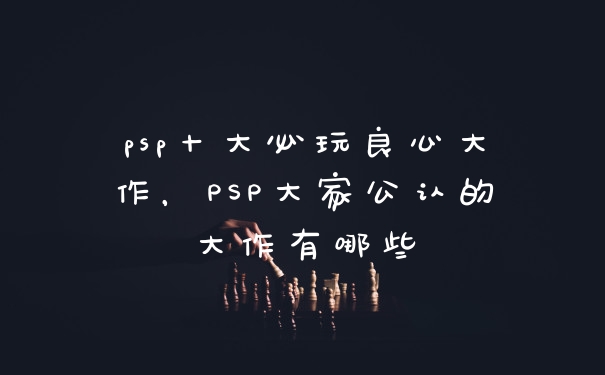 psp十大必玩良心大作，PSP大家公认的大作有哪些