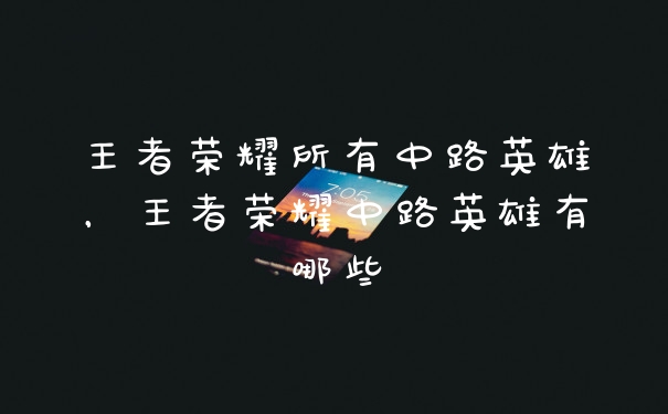 王者荣耀所有中路英雄，王者荣耀中路英雄有哪些