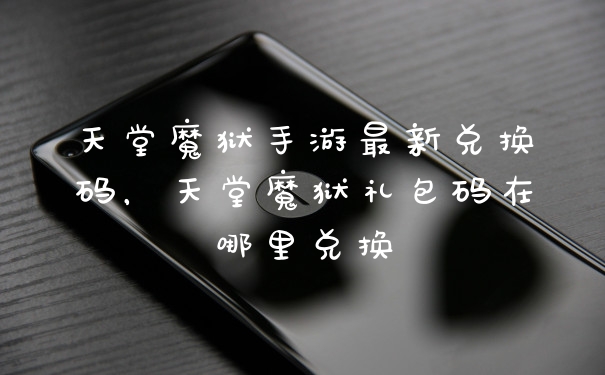 天堂魔狱手游最新兑换码,天堂魔狱礼包码在哪里兑换
