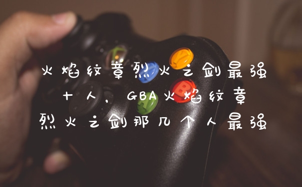 火焰纹章烈火之剑最强十人，GBA火焰纹章烈火之剑那几个人最强