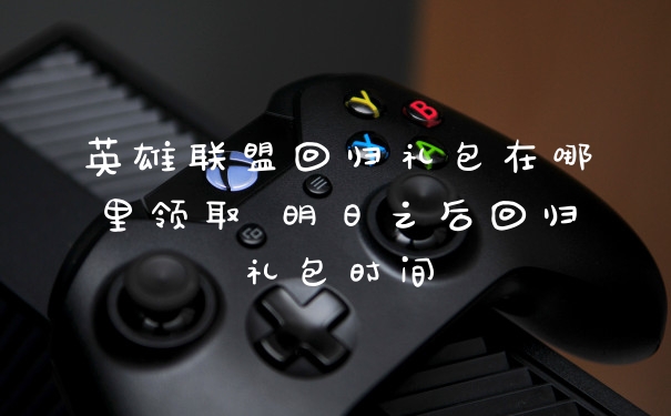 英雄联盟回归礼包在哪里领取 明日之后回归礼包时间