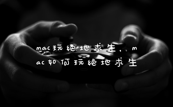 mac玩绝地求生，mac如何玩绝地求生
