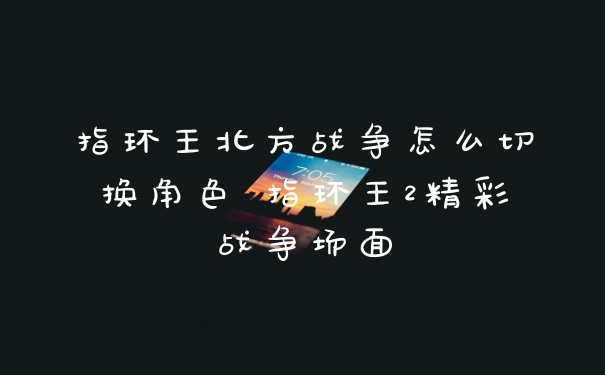指环王北方战争怎么切换角色 指环王2精彩战争场面