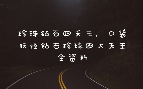 珍珠钻石四天王，口袋妖怪钻石珍珠四大天王全资料