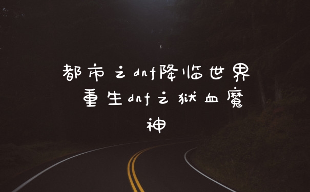 都市之dnf降临世界 重生dnf之狱血魔神