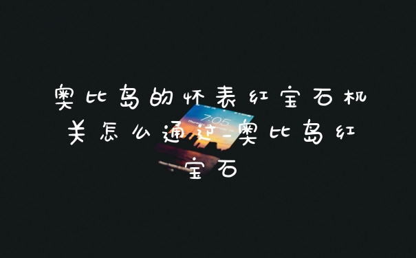 奥比岛的怀表红宝石机关怎么通过_奥比岛红宝石
