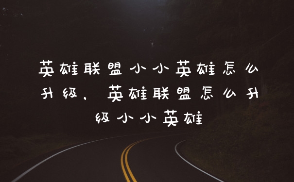 英雄联盟小小英雄怎么升级，英雄联盟怎么升级小小英雄