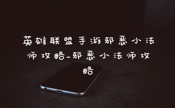 英雄联盟手游邪恶小法师攻略_邪恶小法师攻略