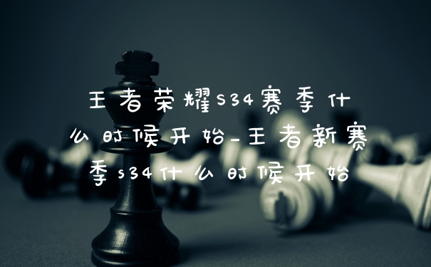 王者荣耀S34赛季什么时候开始_王者新赛季s34什么时候开始
