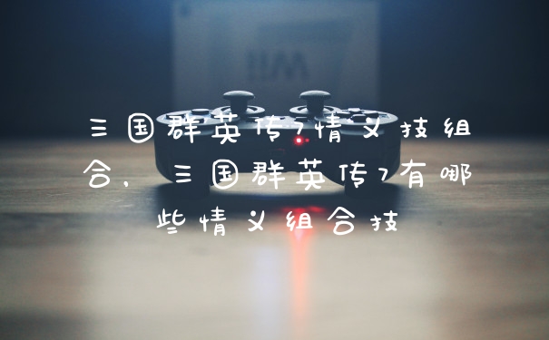 三国群英传7情义技组合，三国群英传7有哪些情义组合技