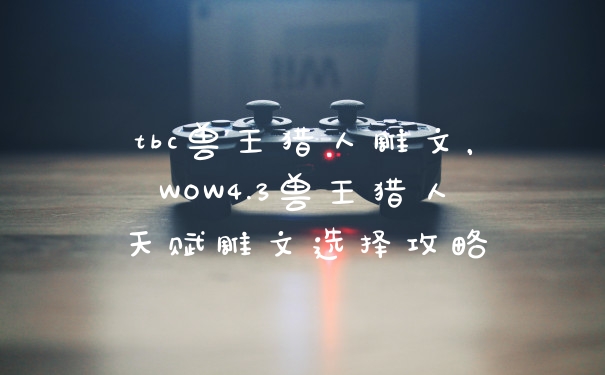 tbc兽王猎人雕文，WOW4.3兽王猎人天赋雕文选择攻略