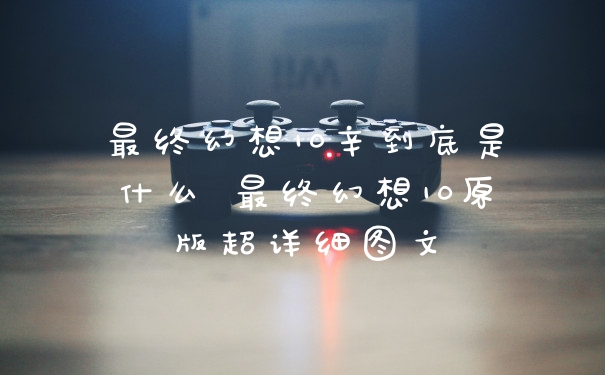 最终幻想10辛到底是什么 最终幻想10原版超详细图文