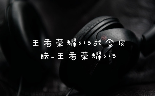 王者荣耀s15战令皮肤_王者荣耀s15