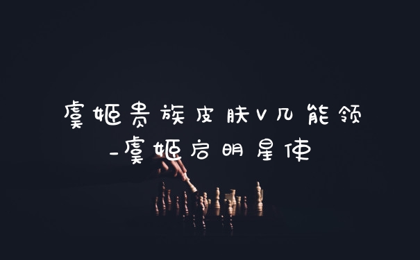 虞姬贵族皮肤V几能领_虞姬启明星使