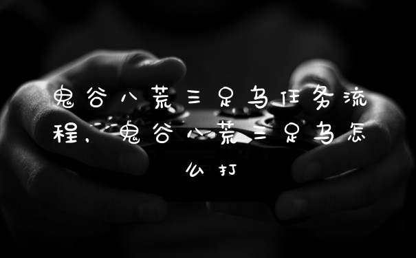 鬼谷八荒三足乌任务流程，鬼谷八荒三足乌怎么打