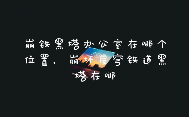 崩铁黑塔办公室在哪个位置，崩坏星穹铁道黑塔在哪