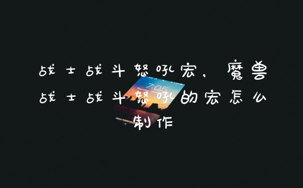 战士战斗怒吼宏,魔兽战士战斗怒吼的宏怎么制作