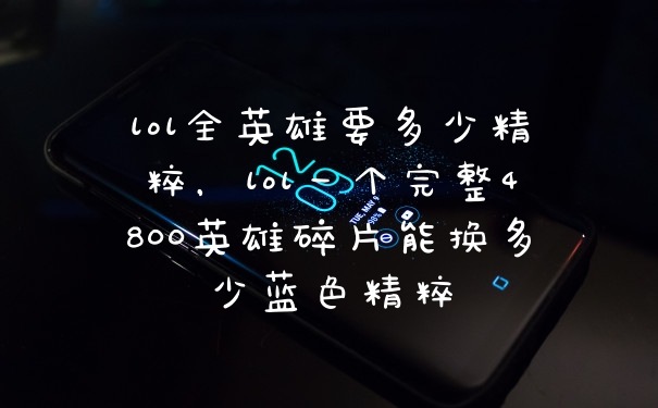lol全英雄要多少精粹，lol一个完整4800英雄碎片能换多少蓝色精粹