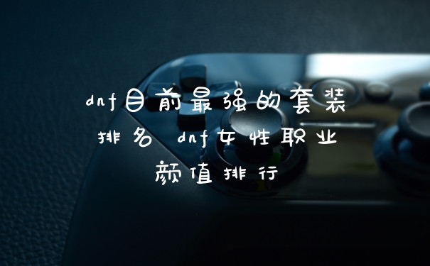 dnf目前最强的套装排名 dnf女性职业颜值排行