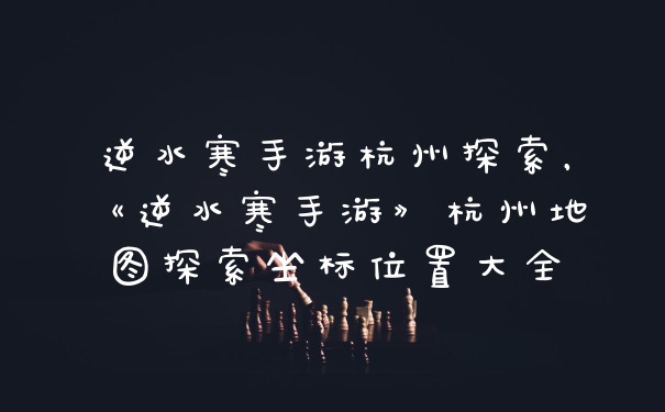 逆水寒手游杭州探索，《逆水寒手游》杭州地图探索坐标位置大全