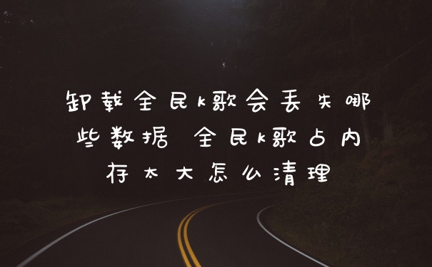 卸载全民k歌会丢失哪些数据 全民k歌占内存太大怎么清理