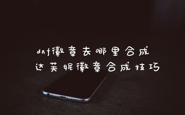 dnf徽章去哪里合成 达芙妮徽章合成技巧