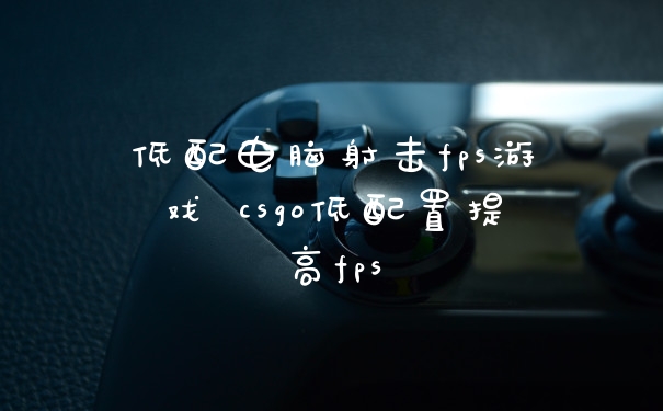 低配电脑射击fps游戏 csgo低配置提高fps