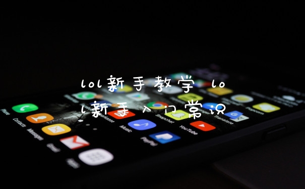 lol新手教学 lol新手入门常识