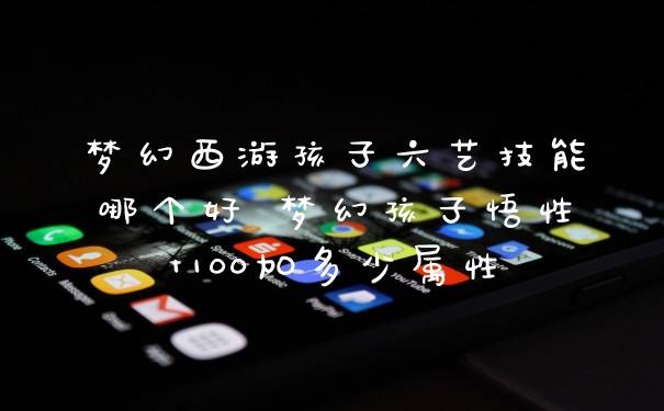 梦幻西游孩子六艺技能哪个好 梦幻孩子悟性1100加多少属性