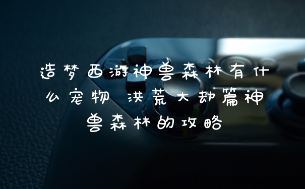 造梦西游神兽森林有什么宠物 洪荒大劫篇神兽森林的攻略