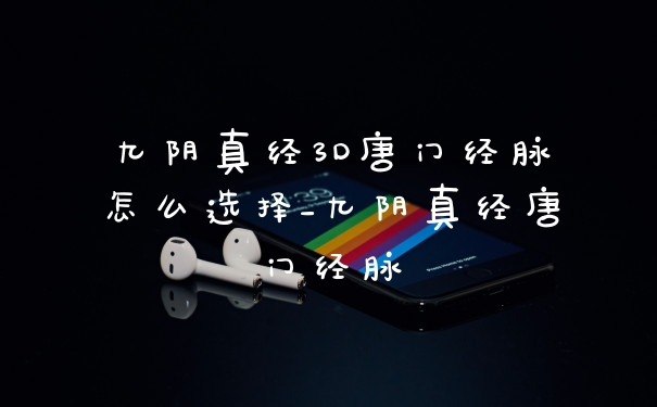 九阴真经3D唐门经脉怎么选择_九阴真经唐门经脉