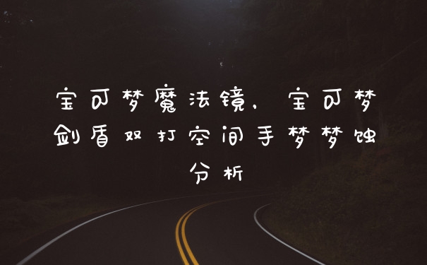 宝可梦魔法镜，宝可梦剑盾双打空间手梦梦蚀分析