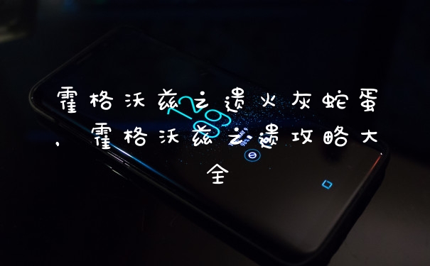 霍格沃兹之遗火灰蛇蛋，霍格沃兹之遗攻略大全