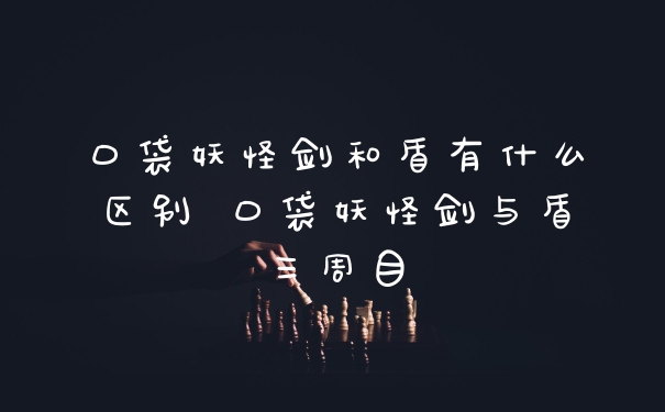 口袋妖怪剑和盾有什么区别 口袋妖怪剑与盾三周目
