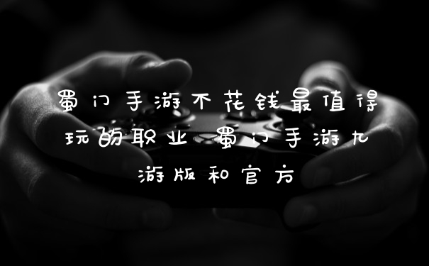 蜀门手游不花钱最值得玩的职业 蜀门手游九游版和官方