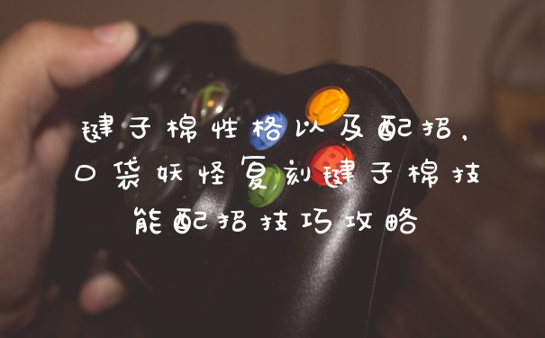 毽子棉性格以及配招，口袋妖怪复刻毽子棉技能配招技巧攻略