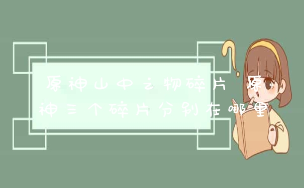 原神山中之物碎片 原神三个碎片分别在哪里