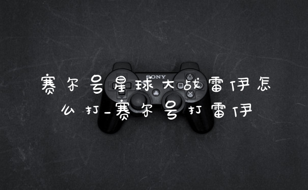 赛尔号星球大战雷伊怎么打_赛尔号打雷伊
