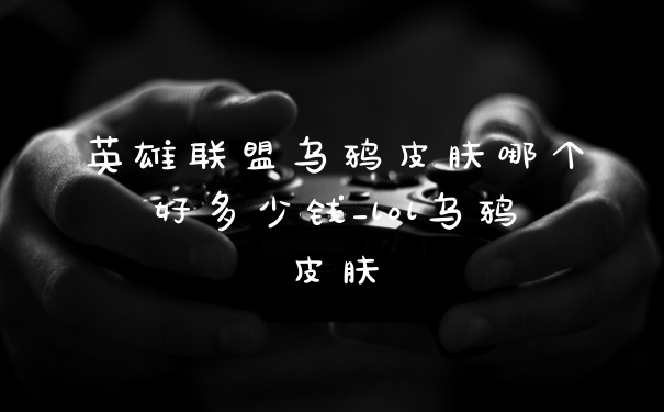 英雄联盟乌鸦皮肤哪个好多少钱_lol乌鸦皮肤