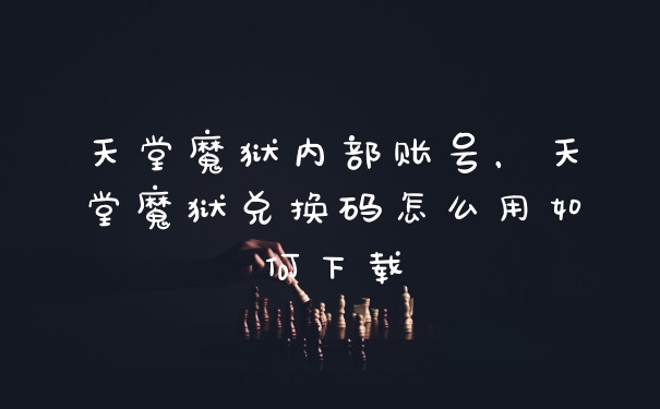 天堂魔狱内部账号，天堂魔狱兑换码怎么用如何下载