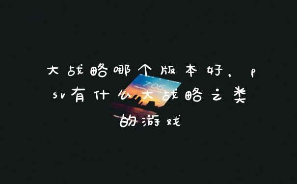 大战略哪个版本好，psv有什么大战略之类的游戏