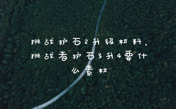 挑战护石2升级材料，挑战者护石3升4要什么素材