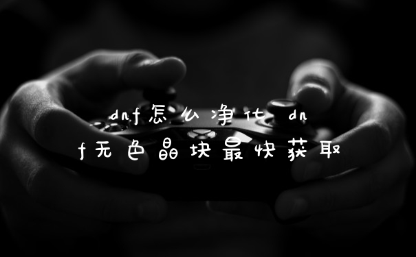 dnf怎么净化 dnf无色晶块最快获取