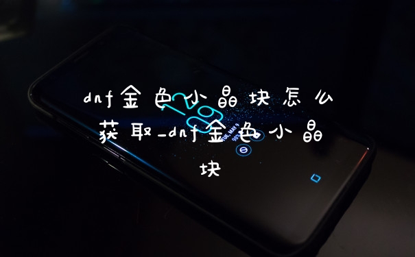 dnf金色小晶块怎么获取_dnf金色小晶块