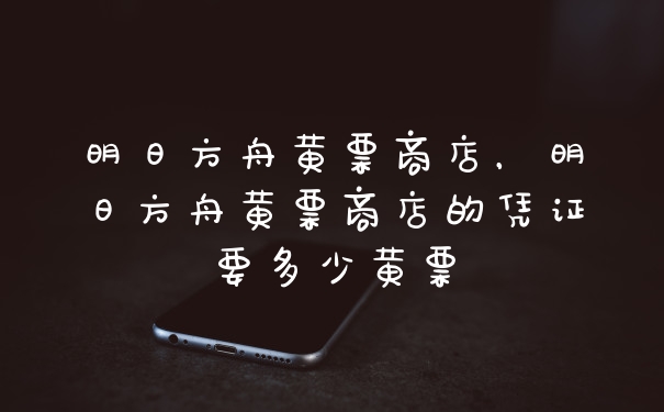明日方舟黄票商店，明日方舟黄票商店的凭证要多少黄票