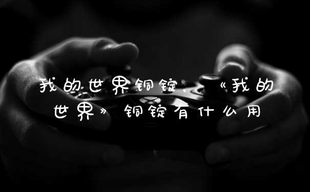 我的世界铜锭，《我的世界》铜锭有什么用