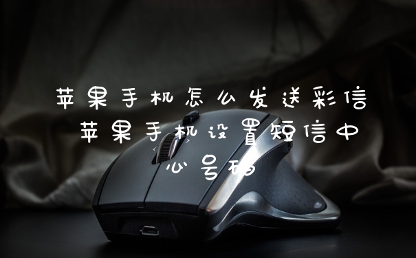 苹果手机怎么发送彩信 苹果手机设置短信中心号码