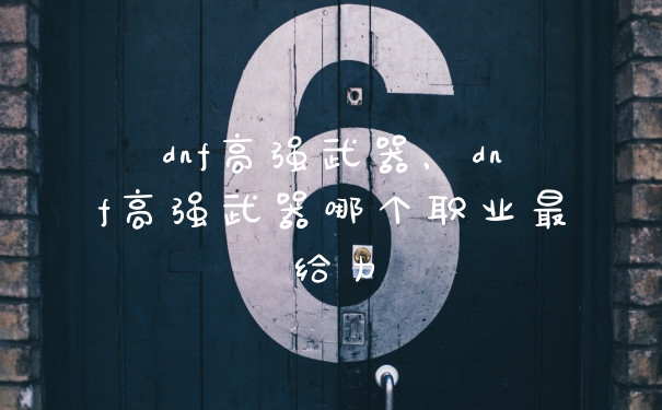 dnf高强武器，dnf高强武器哪个职业最给力