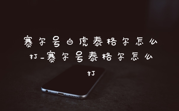 赛尔号白虎泰格尔怎么打_赛尔号泰格尔怎么打