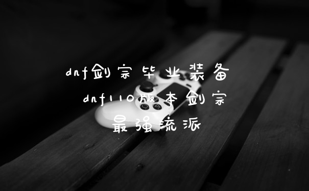 dnf剑宗毕业装备 dnf110版本剑宗最强流派